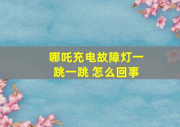 哪吒充电故障灯一跳一跳 怎么回事